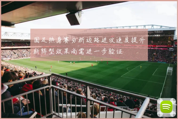 国足热身赛分析边路进攻速度提升新阵型效果尚需进一步验证