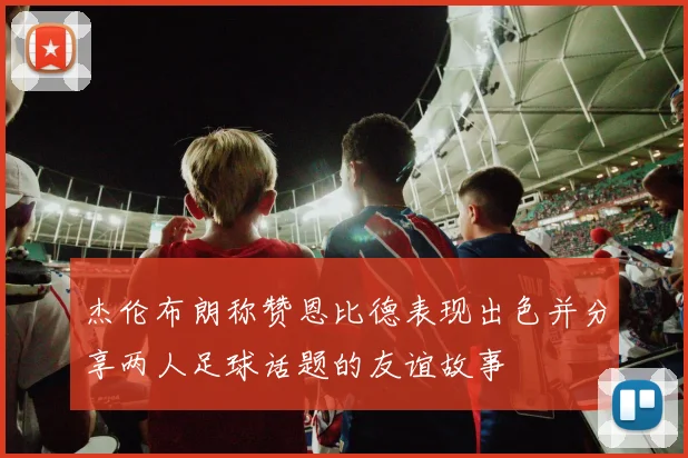 杰伦布朗称赞恩比德表现出色并分享两人足球话题的友谊故事