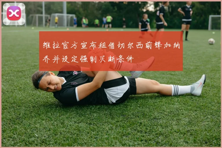 维拉官方宣布租借切尔西前锋加纳乔并设定强制买断条件