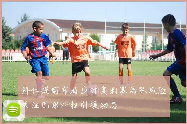 拜仁提前布局应对奥利塞离队风险关注巴尔科拉引援动态