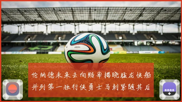 伦纳德未来去向赔率揭晓猛龙快船并列第一独行侠勇士马刺紧随其后