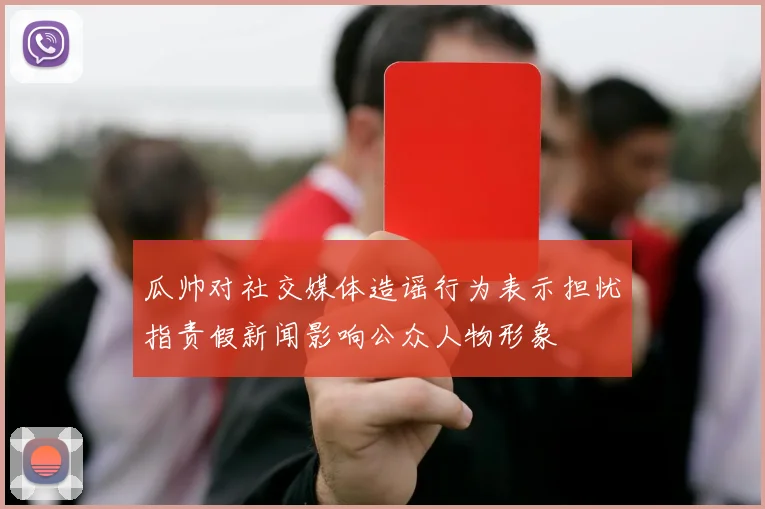 瓜帅对社交媒体造谣行为表示担忧指责假新闻影响公众人物形象
