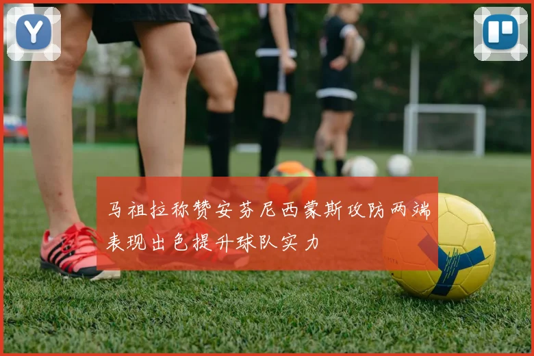 马祖拉称赞安芬尼西蒙斯攻防两端表现出色提升球队实力