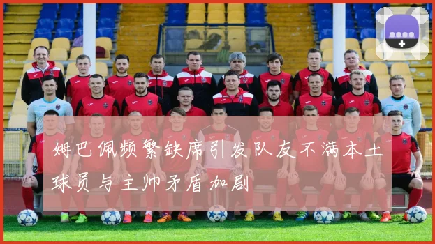 姆巴佩频繁缺席引发队友不满本土球员与主帅矛盾加剧