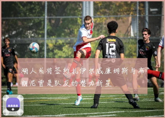 湖人或将签约扎伊尔威廉姆斯与布朗尼曾是队友的潜力新星
