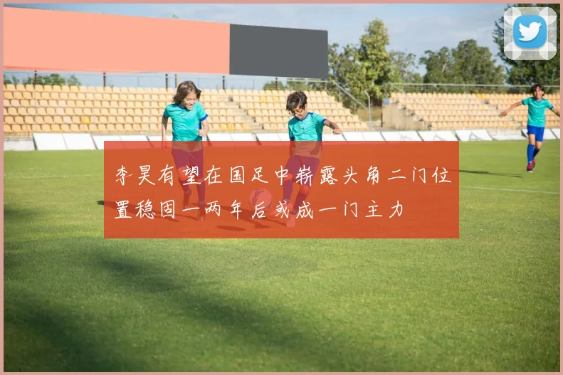李昊有望在国足中崭露头角二门位置稳固一两年后或成一门主力