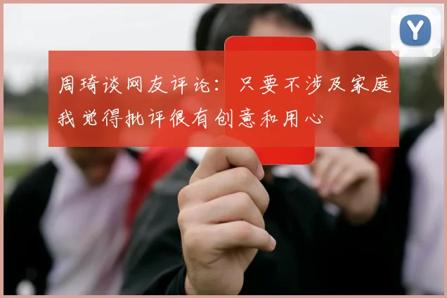周琦谈网友评论：只要不涉及家庭我觉得批评很有创意和用心