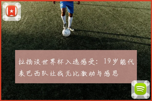 拉扬谈世界杯入选感受：19岁能代表巴西队让我无比激动与感恩