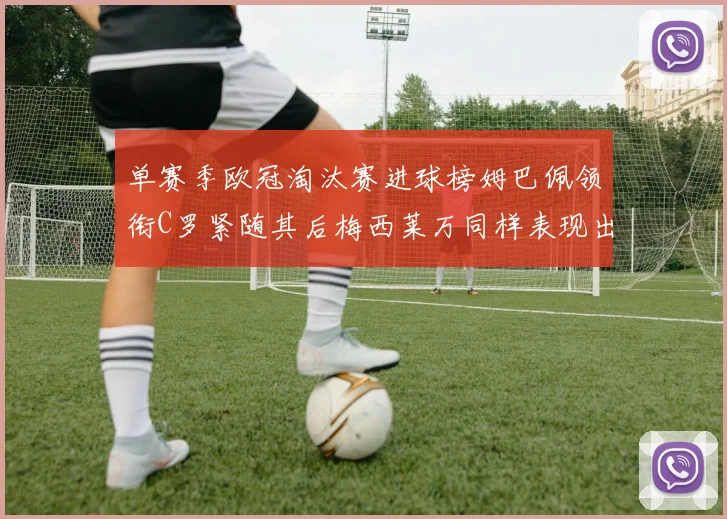 单赛季欧冠淘汰赛进球榜姆巴佩领衔C罗紧随其后梅西莱万同样表现出色