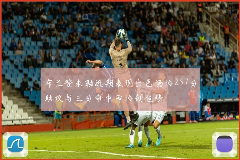 布兰登米勒近期表现出色场均257分助攻与三分命中率均创佳绩