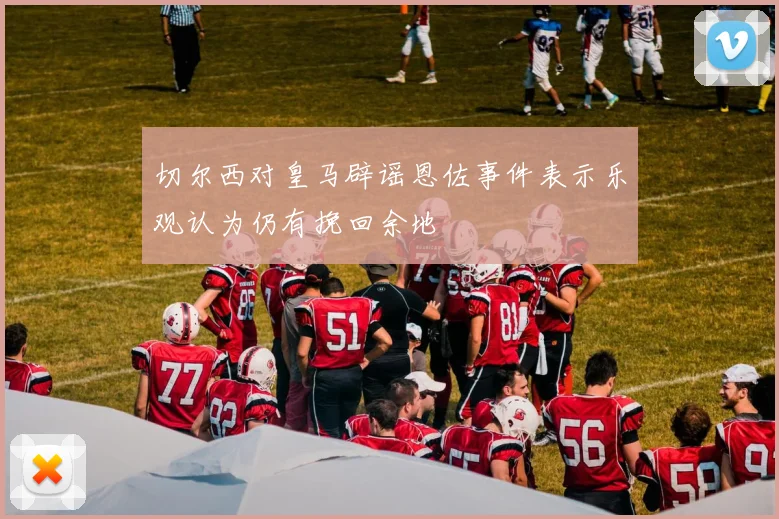 切尔西对皇马辟谣恩佐事件表示乐观认为仍有挽回余地
