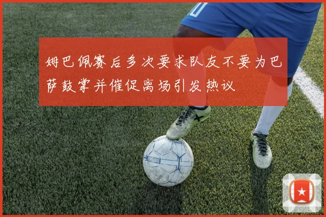 姆巴佩赛后多次要求队友不要为巴萨鼓掌并催促离场引发热议