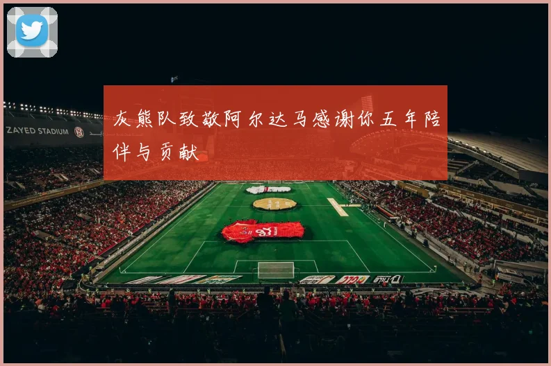 灰熊队致敬阿尔达马感谢你五年陪伴与贡献
