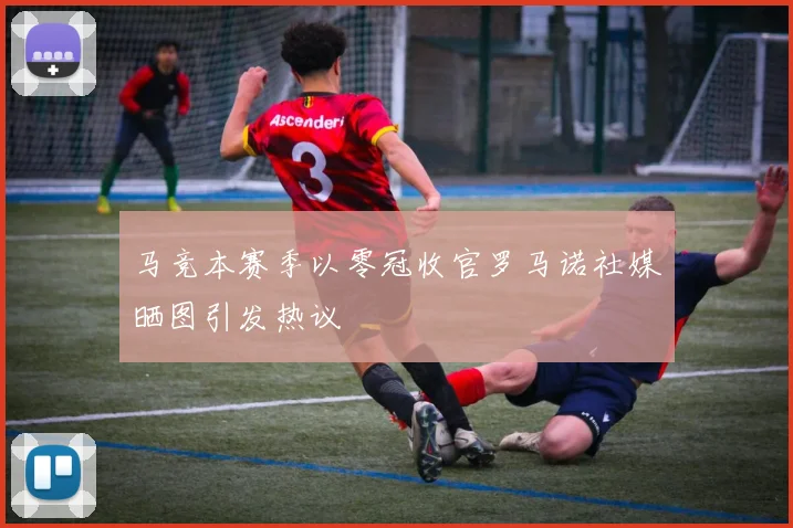 马竞本赛季以零冠收官罗马诺社媒晒图引发热议