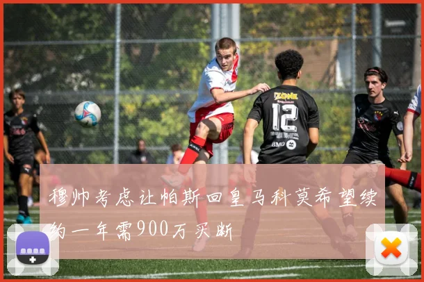 穆帅考虑让帕斯回皇马科莫希望续约一年需900万买断