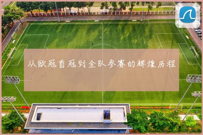 从欧冠首冠到全队参赛的辉煌历程
