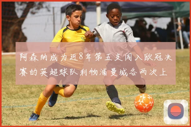阿森纳成为近8年第五支闯入欧冠决赛的英超球队利物浦曼城各两次上演辉煌