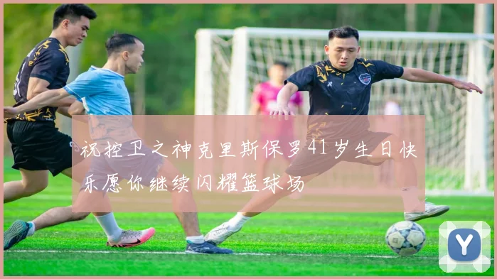 祝控卫之神克里斯保罗41岁生日快乐愿你继续闪耀篮球场