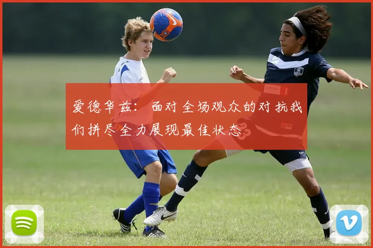 爱德华兹：面对全场观众的对抗我们拼尽全力展现最佳状态