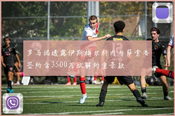 罗马诺透露伊斯梅尔科内与萨索洛签约含3500万欧解约金条款