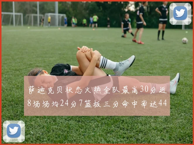 萨迪克贝状态火热全队最高30分近8场场均24分7篮板三分命中率达44