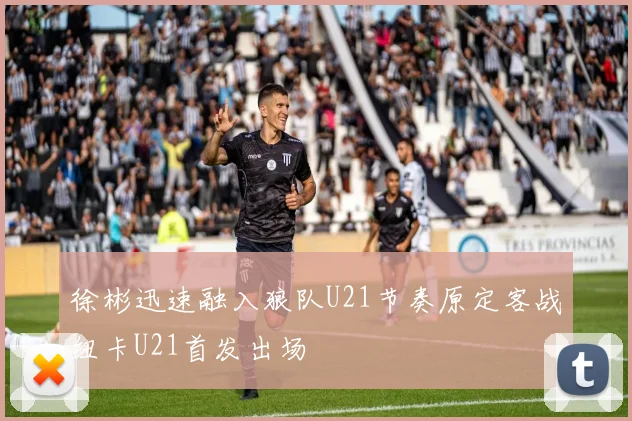 徐彬迅速融入狼队U21节奏原定客战纽卡U21首发出场