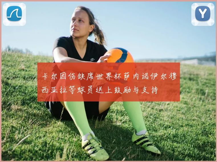 卡尔因伤缺席世界杯萨内诺伊尔穆西亚拉等球员送上鼓励与支持
