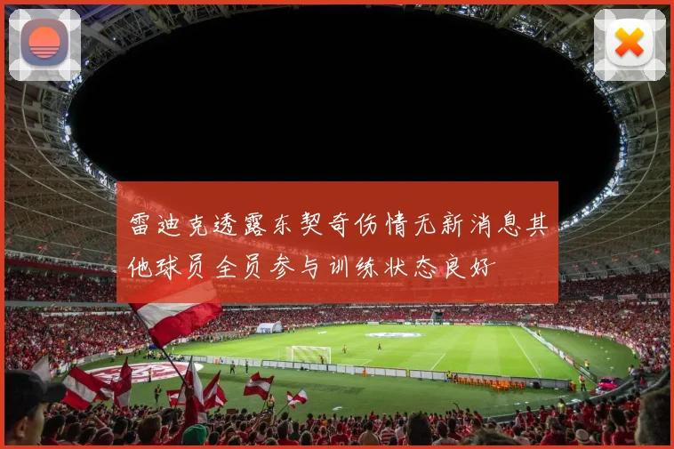 雷迪克透露东契奇伤情无新消息其他球员全员参与训练状态良好