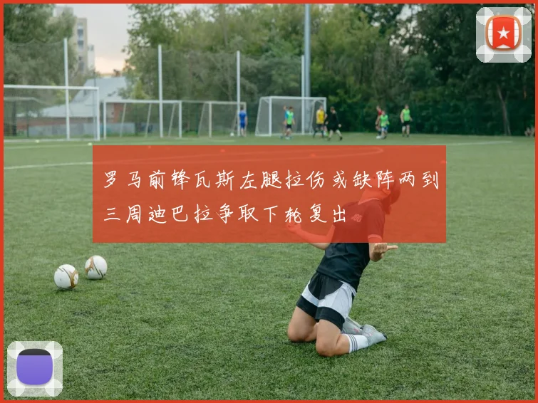 罗马前锋瓦斯左腿拉伤或缺阵两到三周迪巴拉争取下轮复出