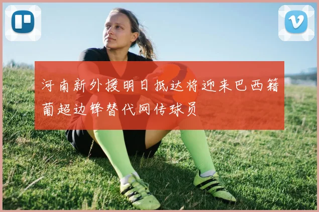 河南新外援明日抵达将迎来巴西籍葡超边锋替代网传球员
