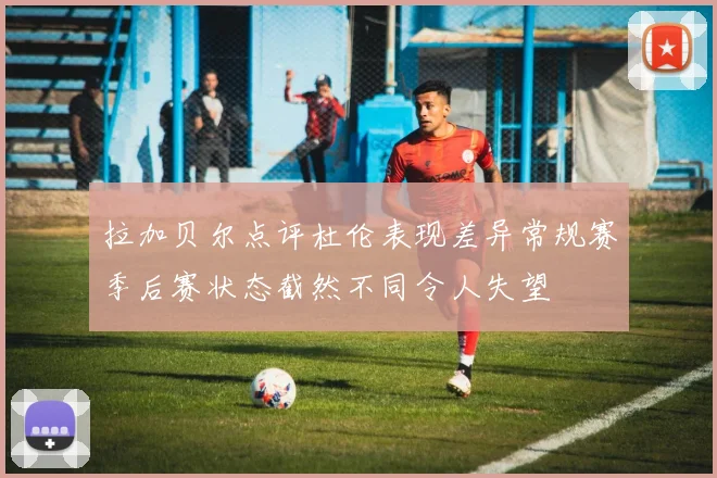 拉加贝尔点评杜伦表现差异常规赛季后赛状态截然不同令人失望