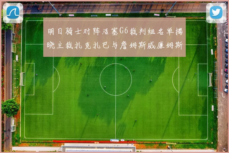 明日骑士对阵活塞G6裁判组名单揭晓主裁扎克扎巴与詹姆斯威廉姆斯在列