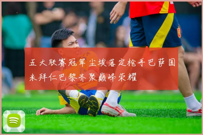 五大联赛冠军尘埃落定枪手巴萨国米拜仁巴黎齐聚巅峰荣耀