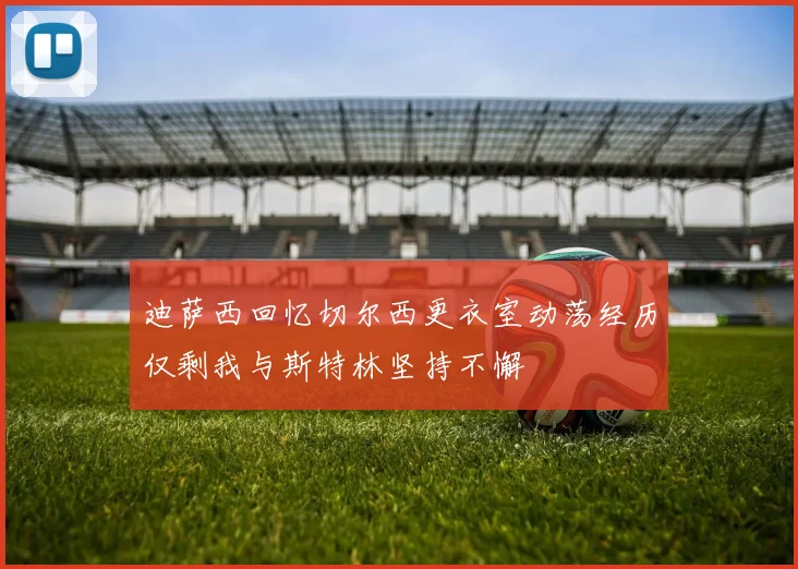 迪萨西回忆切尔西更衣室动荡经历仅剩我与斯特林坚持不懈