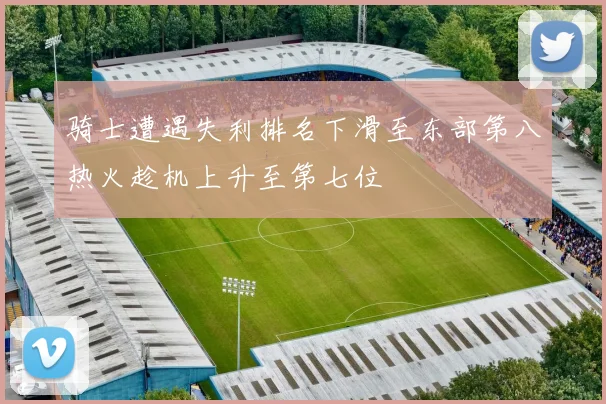 骑士遭遇失利排名下滑至东部第八热火趁机上升至第七位