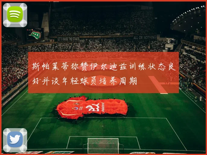 斯帕莱蒂称赞伊尔迪兹训练状态良好并谈年轻球员培养周期