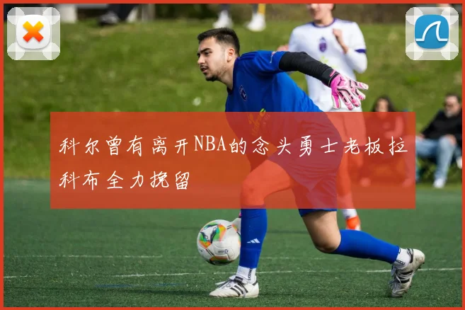科尔曾有离开NBA的念头勇士老板拉科布全力挽留