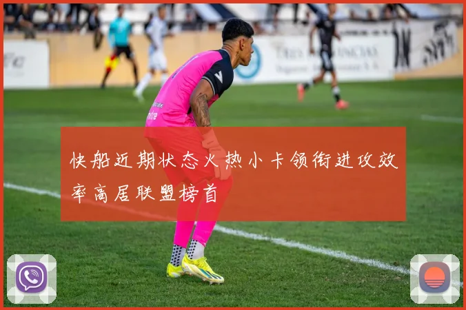 快船近期状态火热小卡领衔进攻效率高居联盟榜首