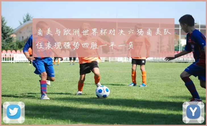 南美与欧洲世界杯对决六场南美队伍表现强势四胜一平一负