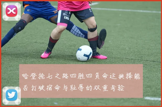 哈登抢七之路四胜四负命运抉择能否打破宿命与耻辱的双重考验