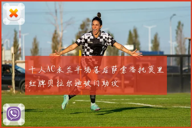 十人AC米兰半场落后萨索洛托莫里红牌贝拉尔迪破门助攻