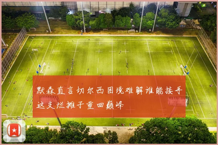 默森直言切尔西困境难解谁能接手这支烂摊子重回巅峰