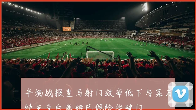 半场战报皇马射门效率低下与莱万特互交白卷姆巴佩险些破门