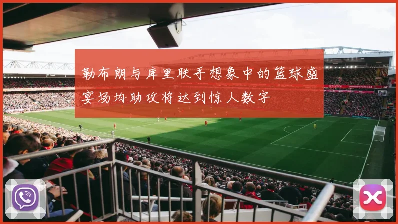 勒布朗与库里联手想象中的篮球盛宴场均助攻将达到惊人数字