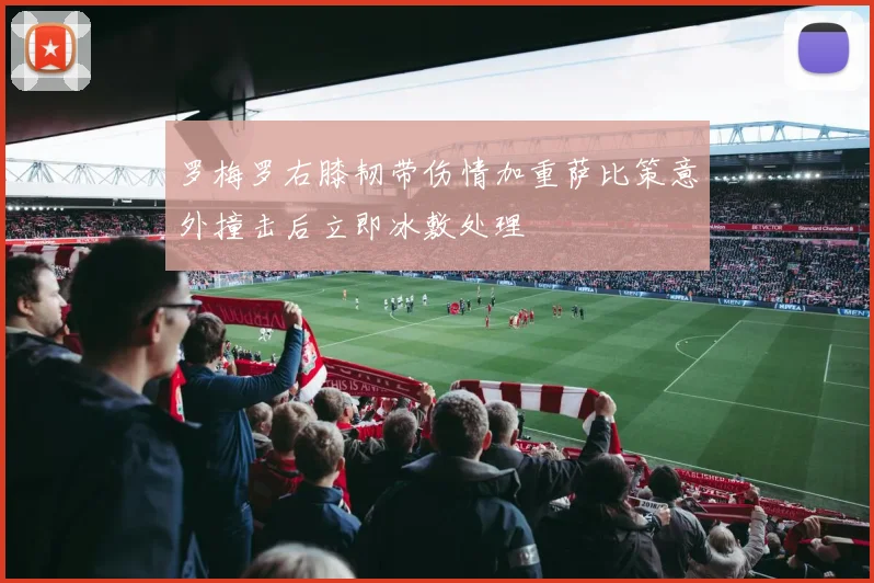 罗梅罗右膝韧带伤情加重萨比策意外撞击后立即冰敷处理