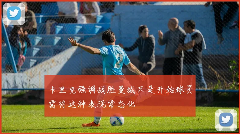 卡里克强调战胜曼城只是开始球员需将这种表现常态化