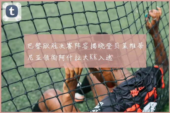 巴黎欧冠决赛阵容揭晓登贝莱维蒂尼亚领衔阿什拉夫KK入选