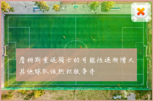 詹姆斯重返骑士的可能性逐渐增大其他球队依然积极争夺